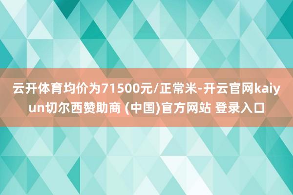 云开体育均价为71500元/正常米-开云官网kaiyun切尔西赞助商 (中国)官方网站 登录入口