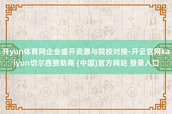 开yun体育网企业盛开资源与院校对接-开云官网kaiyun切尔西赞助商 (中国)官方网站 登录入口