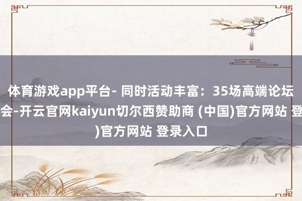 体育游戏app平台- 同时活动丰富：35场高端论坛及配对会-开云官网kaiyun切尔西赞助商 (中国)官方网站 登录入口