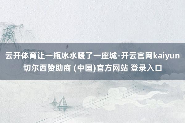 云开体育让一瓶冰水暖了一座城-开云官网kaiyun切尔西赞助商 (中国)官方网站 登录入口