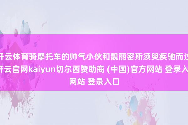 开云体育骑摩托车的帅气小伙和靓丽密斯须臾疾驰而过-开云官网kaiyun切尔西赞助商 (中国)官方网站 登录入口
