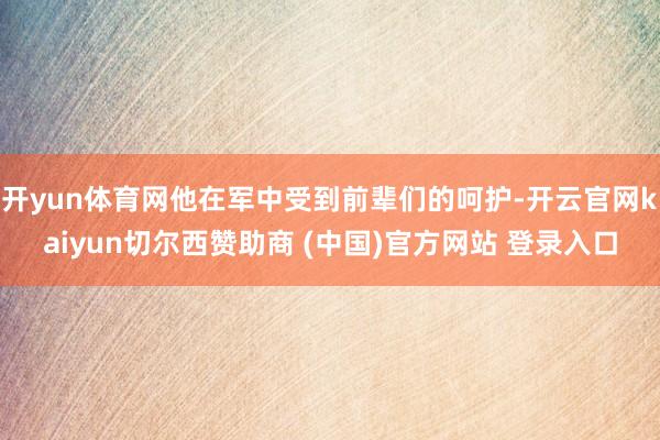开yun体育网他在军中受到前辈们的呵护-开云官网kaiyun切尔西赞助商 (中国)官方网站 登录入口