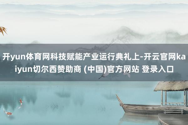 开yun体育网科技赋能产业运行典礼上-开云官网kaiyun切尔西赞助商 (中国)官方网站 登录入口