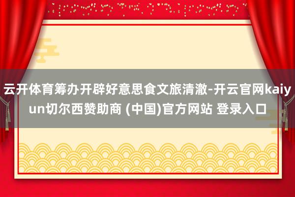 云开体育筹办开辟好意思食文旅清澈-开云官网kaiyun切尔西赞助商 (中国)官方网站 登录入口