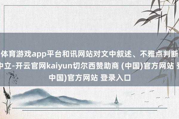 体育游戏app平台和讯网站对文中叙述、不雅点判断保合手中立-开云官网kaiyun切尔西赞助商 (中国)官方网站 登录入口