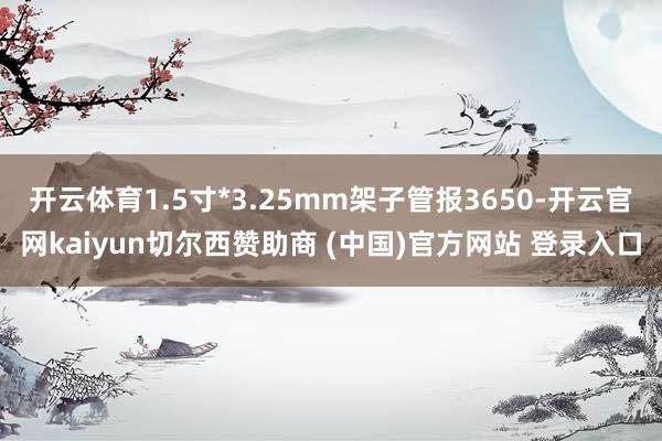 开云体育1.5寸*3.25mm架子管报3650-开云官网kaiyun切尔西赞助商 (中国)官方网站 登录入口