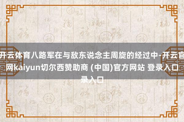 开云体育八路军在与敌东说念主周旋的经过中-开云官网kaiyun切尔西赞助商 (中国)官方网站 登录入口
