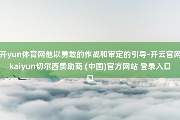 开yun体育网他以勇敢的作战和审定的引导-开云官网kaiyun切尔西赞助商 (中国)官方网站 登录入口