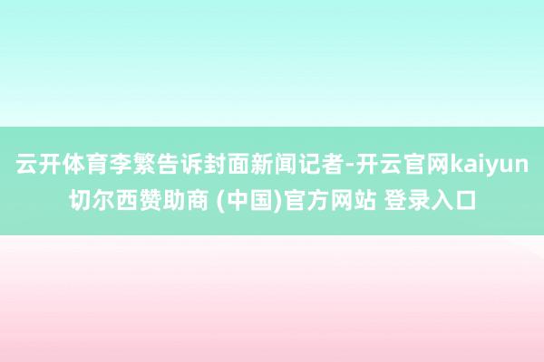 云开体育李繁告诉封面新闻记者-开云官网kaiyun切尔西赞助商 (中国)官方网站 登录入口