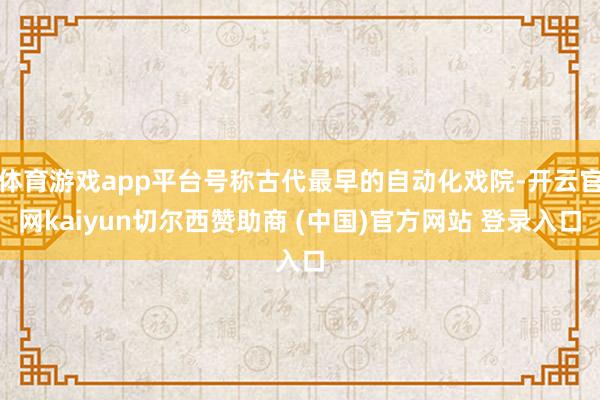 体育游戏app平台号称古代最早的自动化戏院-开云官网kaiyun切尔西赞助商 (中国)官方网站 登录入口