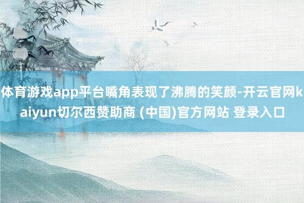 体育游戏app平台嘴角表现了沸腾的笑颜-开云官网kaiyun切尔西赞助商 (中国)官方网站 登录入口