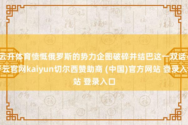 云开体育愤慨俄罗斯的势力企图破碎并结巴这一双话-开云官网kaiyun切尔西赞助商 (中国)官方网站 登录入口