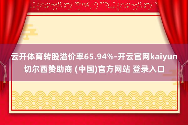 云开体育转股溢价率65.94%-开云官网kaiyun切尔西赞助商 (中国)官方网站 登录入口