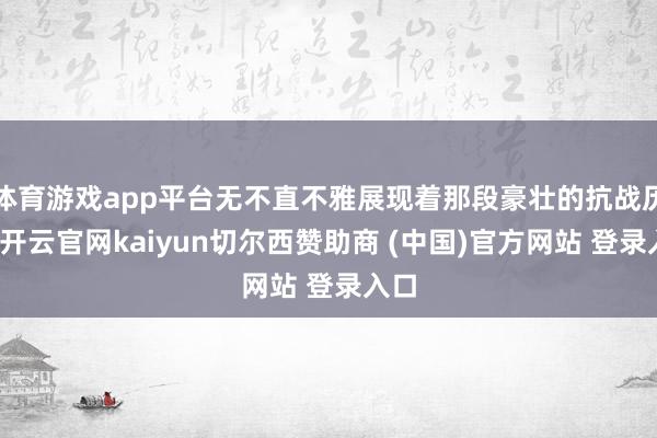 体育游戏app平台无不直不雅展现着那段豪壮的抗战历史-开云官网kaiyun切尔西赞助商 (中国)官方网站 登录入口