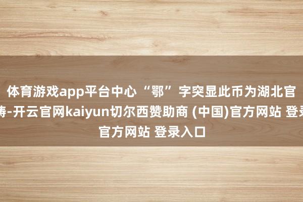 体育游戏app平台中心 “鄂” 字突显此币为湖北官方所铸-开云官网kaiyun切尔西赞助商 (中国)官方网站 登录入口