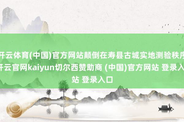 开云体育(中国)官方网站颠倒在寿县古城实地测验秩序-开云官网kaiyun切尔西赞助商 (中国)官方网站 登录入口