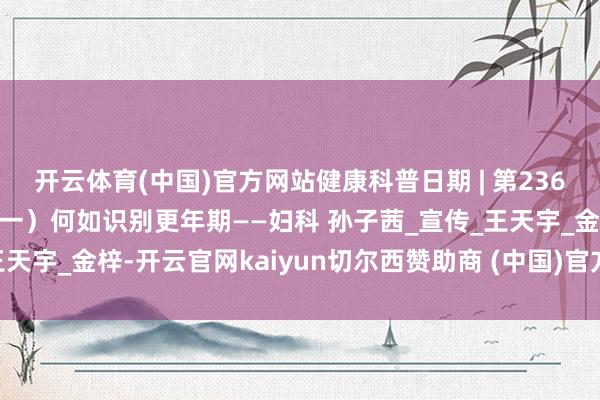 开云体育(中国)官方网站健康科普日期 | 第236期: 更年期健康责罚（一）何如识别更年期——妇科 孙子茜_宣传_王天宇_金梓-开云官网kaiyun切尔西赞助商 (中国)官方网站 登录入口