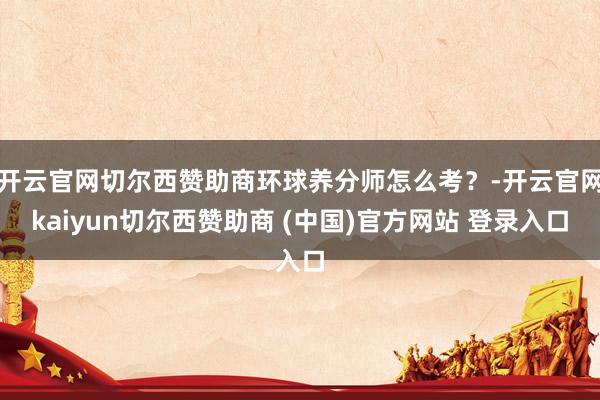 开云官网切尔西赞助商环球养分师怎么考？-开云官网kaiyun切尔西赞助商 (中国)官方网站 登录入口