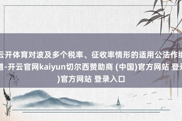 云开体育对波及多个税率、征收率情形的适用公法作细化知道-开云官网kaiyun切尔西赞助商 (中国)官方网站 登录入口