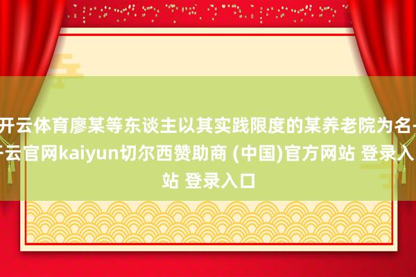 开云体育廖某等东谈主以其实践限度的某养老院为名-开云官网kaiyun切尔西赞助商 (中国)官方网站 登录入口