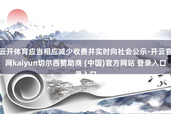 云开体育应当相应减少收费并实时向社会公示-开云官网kaiyun切尔西赞助商 (中国)官方网站 登录入口
