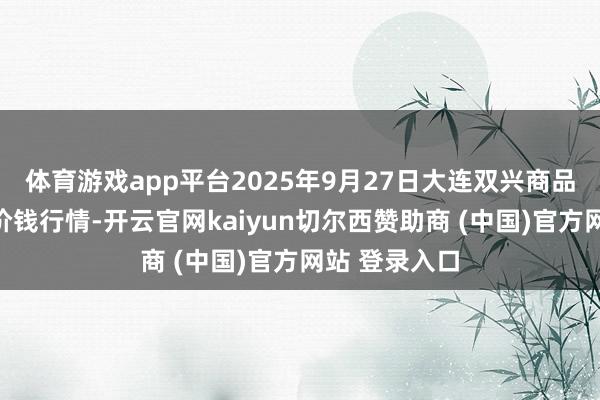 体育游戏app平台2025年9月27日大连双兴商品城有限公司价钱行情-开云官网kaiyun切尔西赞助商 (中国)官方网站 登录入口