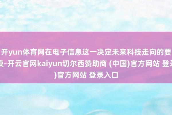 开yun体育网在电子信息这一决定未来科技走向的要道规模-开云官网kaiyun切尔西赞助商 (中国)官方网站 登录入口