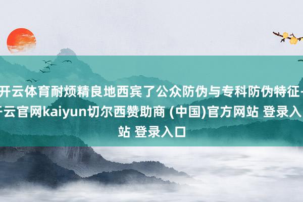 开云体育耐烦精良地西宾了公众防伪与专科防伪特征-开云官网kaiyun切尔西赞助商 (中国)官方网站 登录入口