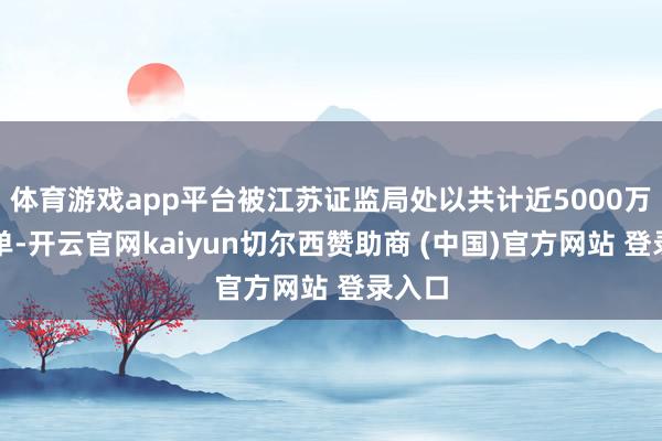 体育游戏app平台被江苏证监局处以共计近5000万元罚单-开云官网kaiyun切尔西赞助商 (中国)官方网站 登录入口