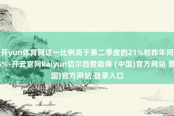 开yun体育网这一比例高于第二季度的21%和昨年同期的15%-开云官网kaiyun切尔西赞助商 (中国)官方网站 登录入口