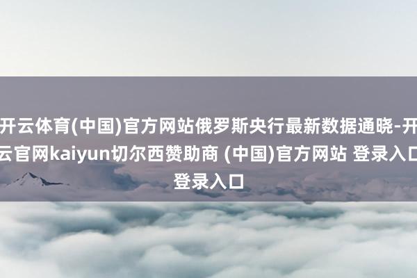 开云体育(中国)官方网站俄罗斯央行最新数据通晓-开云官网kaiyun切尔西赞助商 (中国)官方网站 登录入口