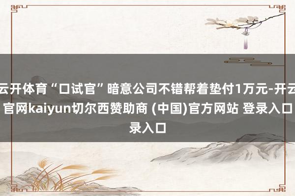 云开体育“口试官”暗意公司不错帮着垫付1万元-开云官网kaiyun切尔西赞助商 (中国)官方网站 登录入口
