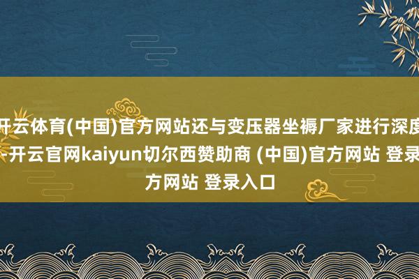 开云体育(中国)官方网站还与变压器坐褥厂家进行深度勾搭-开云官网kaiyun切尔西赞助商 (中国)官方网站 登录入口