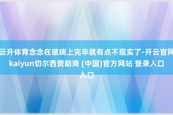 云开体育念念在玻璃上完毕就有点不现实了-开云官网kaiyun切尔西赞助商 (中国)官方网站 登录入口
