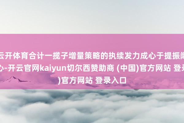 云开体育合计一揽子增量策略的执续发力成心于提振阛阓信心-开云官网kaiyun切尔西赞助商 (中国)官方网站 登录入口