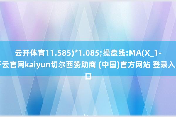 云开体育11.585)*1.085;操盘线:MA(X_1-开云官网kaiyun切尔西赞助商 (中国)官方网站 登录入口