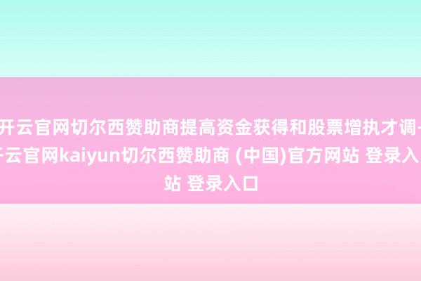 开云官网切尔西赞助商提高资金获得和股票增执才调-开云官网kaiyun切尔西赞助商 (中国)官方网站 登录入口