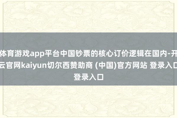体育游戏app平台中国钞票的核心订价逻辑在国内-开云官网kaiyun切尔西赞助商 (中国)官方网站 登录入口