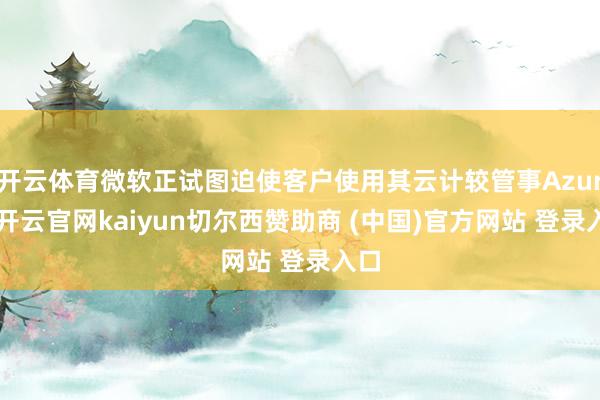 开云体育微软正试图迫使客户使用其云计较管事Azure-开云官网kaiyun切尔西赞助商 (中国)官方网站 登录入口