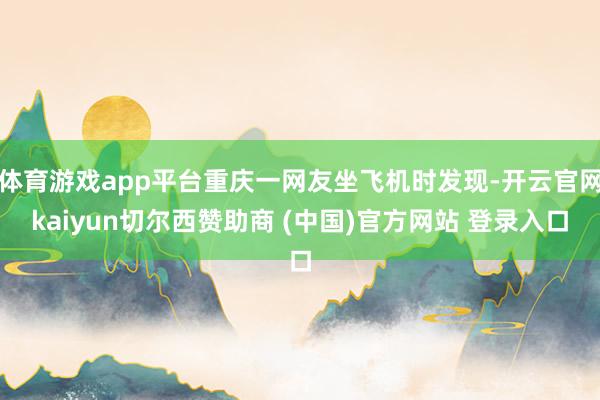 体育游戏app平台重庆一网友坐飞机时发现-开云官网kaiyun切尔西赞助商 (中国)官方网站 登录入口