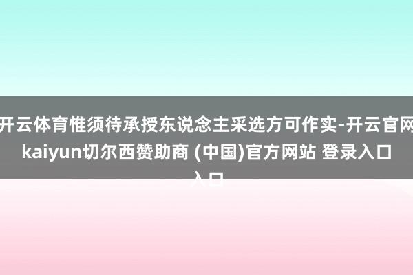 开云体育惟须待承授东说念主采选方可作实-开云官网kaiyun切尔西赞助商 (中国)官方网站 登录入口
