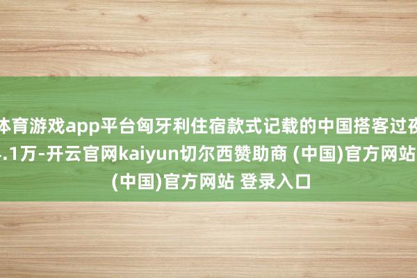 体育游戏app平台匈牙利住宿款式记载的中国搭客过夜总额为44.1万-开云官网kaiyun切尔西赞助商 (中国)官方网站 登录入口