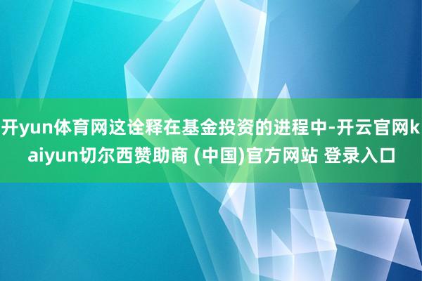 开yun体育网这诠释在基金投资的进程中-开云官网kaiyun切尔西赞助商 (中国)官方网站 登录入口