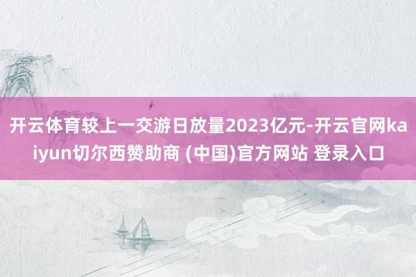 开云体育较上一交游日放量2023亿元-开云官网kaiyun切尔西赞助商 (中国)官方网站 登录入口