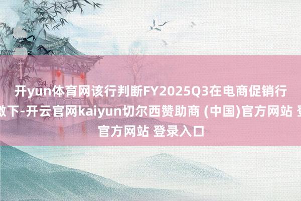 开yun体育网　　该行判断FY2025Q3在电商促销行为的刺激下-开云官网kaiyun切尔西赞助商 (中国)官方网站 登录入口