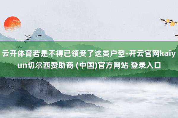 云开体育若是不得已领受了这类户型-开云官网kaiyun切尔西赞助商 (中国)官方网站 登录入口