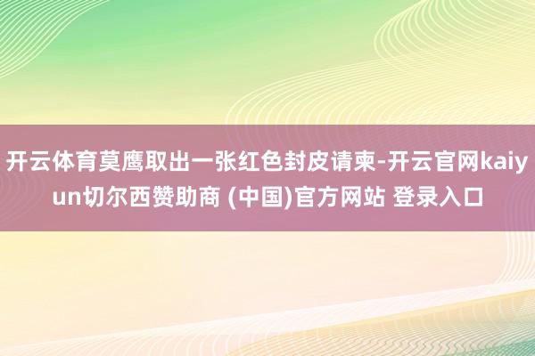 开云体育莫鹰取出一张红色封皮请柬-开云官网kaiyun切尔西赞助商 (中国)官方网站 登录入口