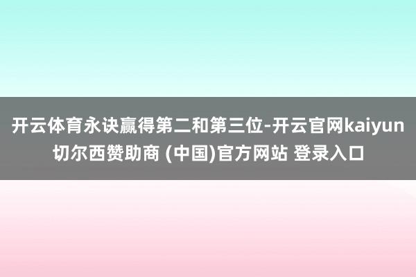 开云体育永诀赢得第二和第三位-开云官网kaiyun切尔西赞助商 (中国)官方网站 登录入口