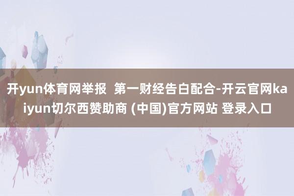 开yun体育网举报  第一财经告白配合-开云官网kaiyun切尔西赞助商 (中国)官方网站 登录入口