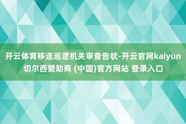 开云体育移送巡逻机关审查告状-开云官网kaiyun切尔西赞助商 (中国)官方网站 登录入口